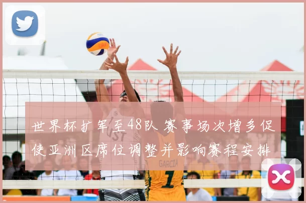 世界杯扩军至48队 赛事场次增多促使亚洲区席位调整并影响赛程安排