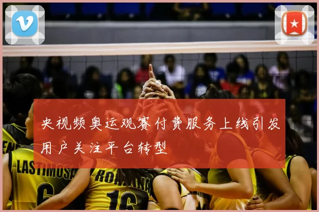 央视频奥运观赛付费服务上线引发用户关注平台转型