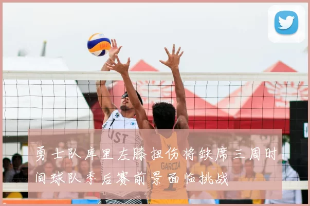 勇士队库里左膝扭伤将缺席三周时间球队季后赛前景面临挑战