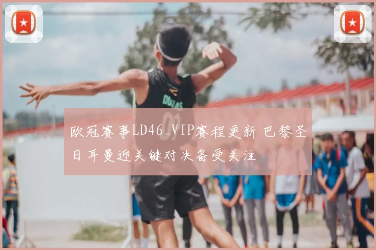 欧冠赛事LD46_VIP赛程更新 巴黎圣日耳曼迎关键对决备受关注