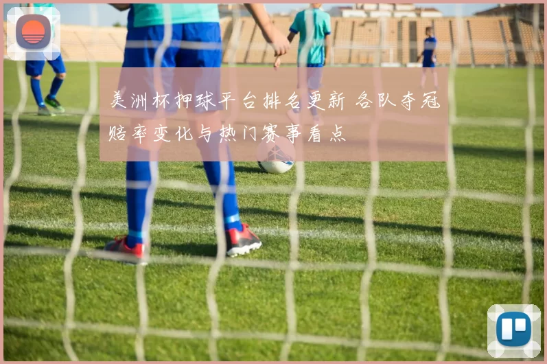 美洲杯押球平台排名更新 各队夺冠赔率变化与热门赛事看点