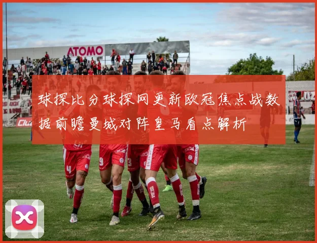 球探比分球探网更新欧冠焦点战数据前瞻曼城对阵皇马看点解析