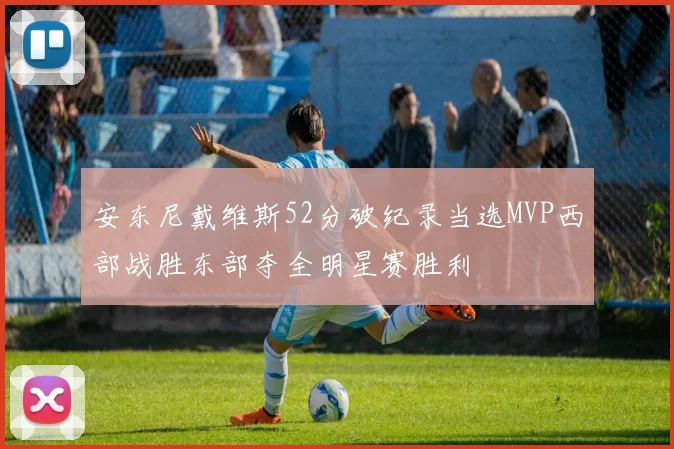 安东尼戴维斯52分破纪录当选MVP西部战胜东部夺全明星赛胜利