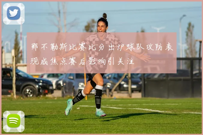 那不勒斯比赛比分出炉球队攻防表现成焦点赛后影响引关注