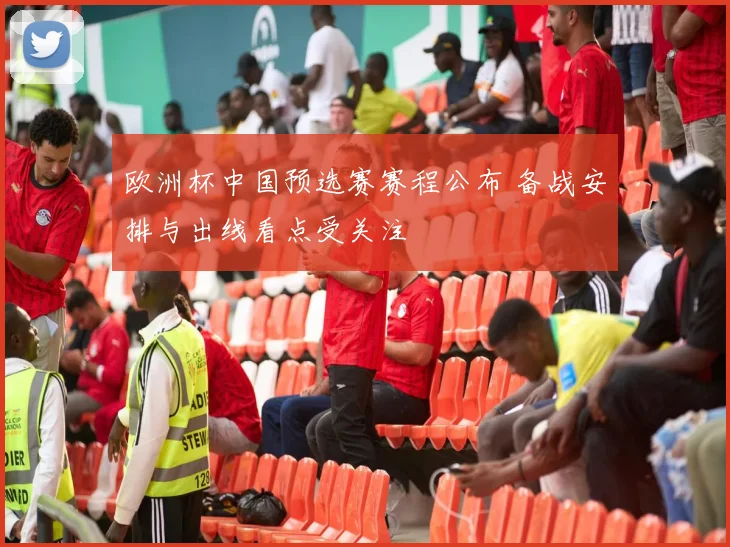 欧洲杯中国预选赛赛程公布 备战安排与出线看点受关注