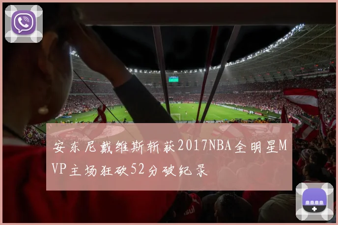 安东尼戴维斯斩获2017NBA全明星MVP主场狂砍52分破纪录