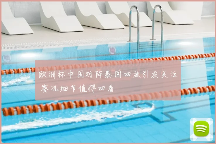 欧洲杯中国对阵泰国回放引发关注 赛况细节值得回看