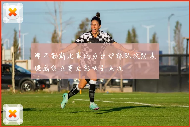 那不勒斯比赛比分出炉球队攻防表现成焦点赛后影响引关注