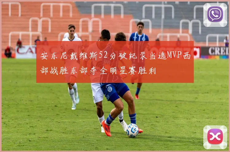安东尼戴维斯52分破纪录当选MVP西部战胜东部夺全明星赛胜利