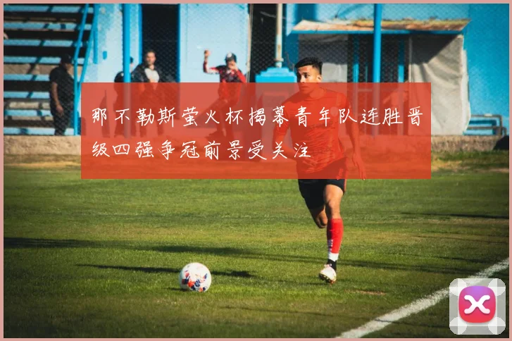 那不勒斯萤火杯揭幕青年队连胜晋级四强争冠前景受关注