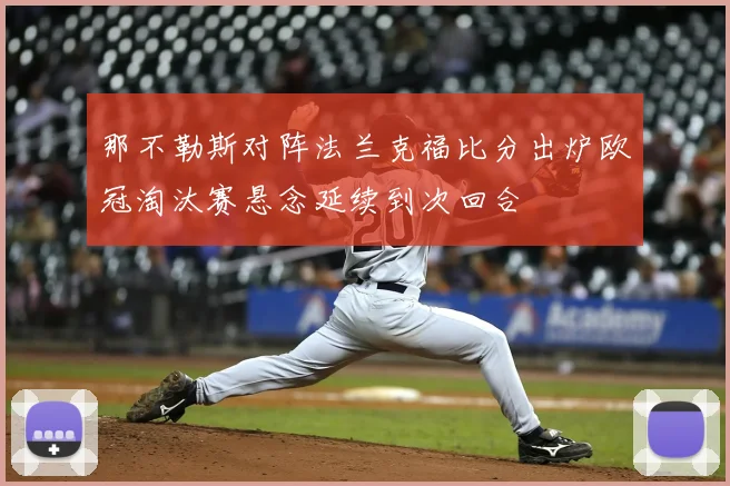 那不勒斯对阵法兰克福比分出炉欧冠淘汰赛悬念延续到次回合
