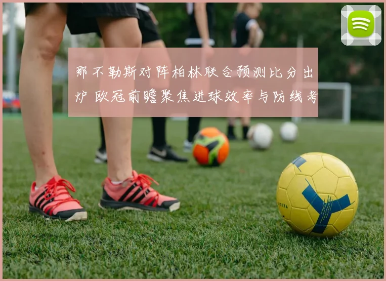 那不勒斯对阵柏林联合预测比分出炉 欧冠前瞻聚焦进球效率与防线考验