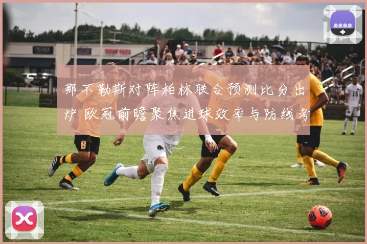 那不勒斯对阵柏林联合预测比分出炉 欧冠前瞻聚焦进球效率与防线考验